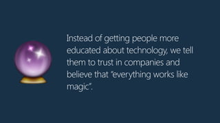 Instead of getting people more
educated about technology, we tell
them to trust in companies and
believe that “everything works like
magic”.
🔮
 