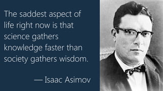 The saddest aspect of
life right now is that
science gathers
knowledge faster than
society gathers wisdom.
— Isaac Asimov
 