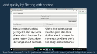 Add quality by filtering with context…
https://www.microsoft.com/cognitive-services/en-us/custom-recognition-intelligent-service-cris
 