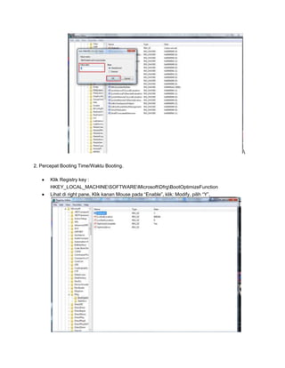 2. Percepat Booting Time/Waktu Booting.
Klik Registry key :
HKEY_LOCAL_MACHINESOFTWAREMicrosoftDfrgBootOptimizeFunction
Lihat di right pane, Klik kanan Mouse pada “Enable”, klik: Modify, pilih “Y”,

 
