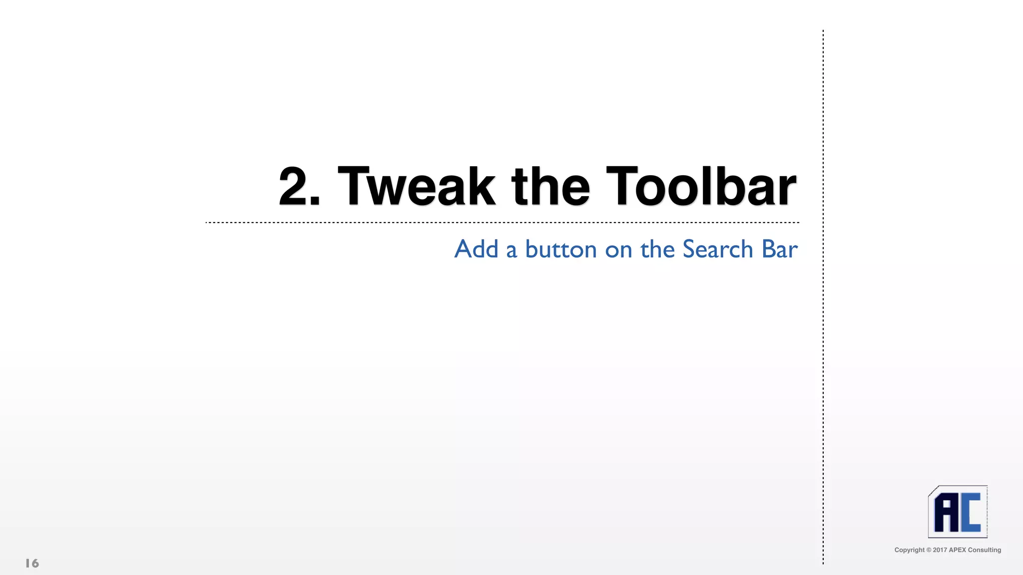 Copyright © 2017 APEX Consulting
2. Tweak the Toolbar
Add a button on the Search Bar
16
 