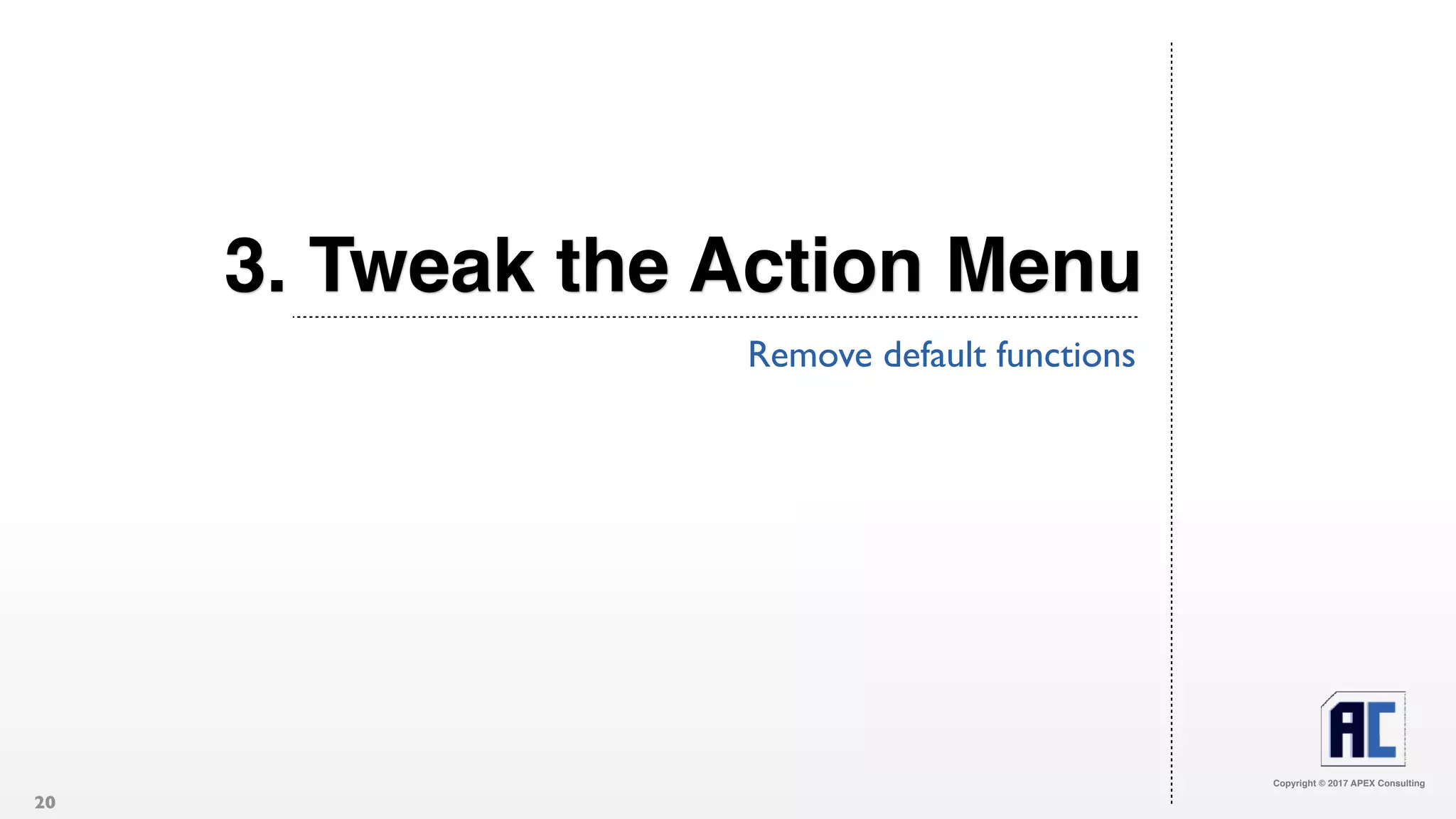 Copyright © 2017 APEX Consulting
3. Tweak the Action Menu
Remove default functions
20
 