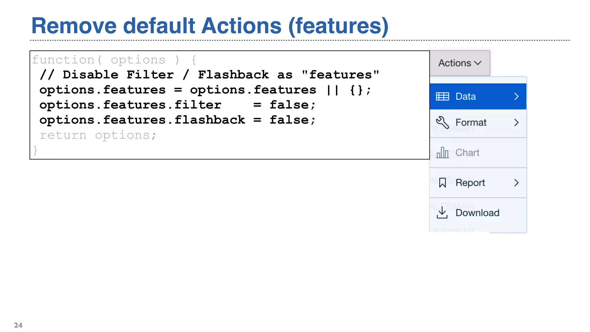 Remove default Actions (features)
24
function( options ) {
// Disable Filter / Flashback as "features"
options.features = options.features || {};
options.features.filter = false;
options.features.flashback = false;
return options;
}
 