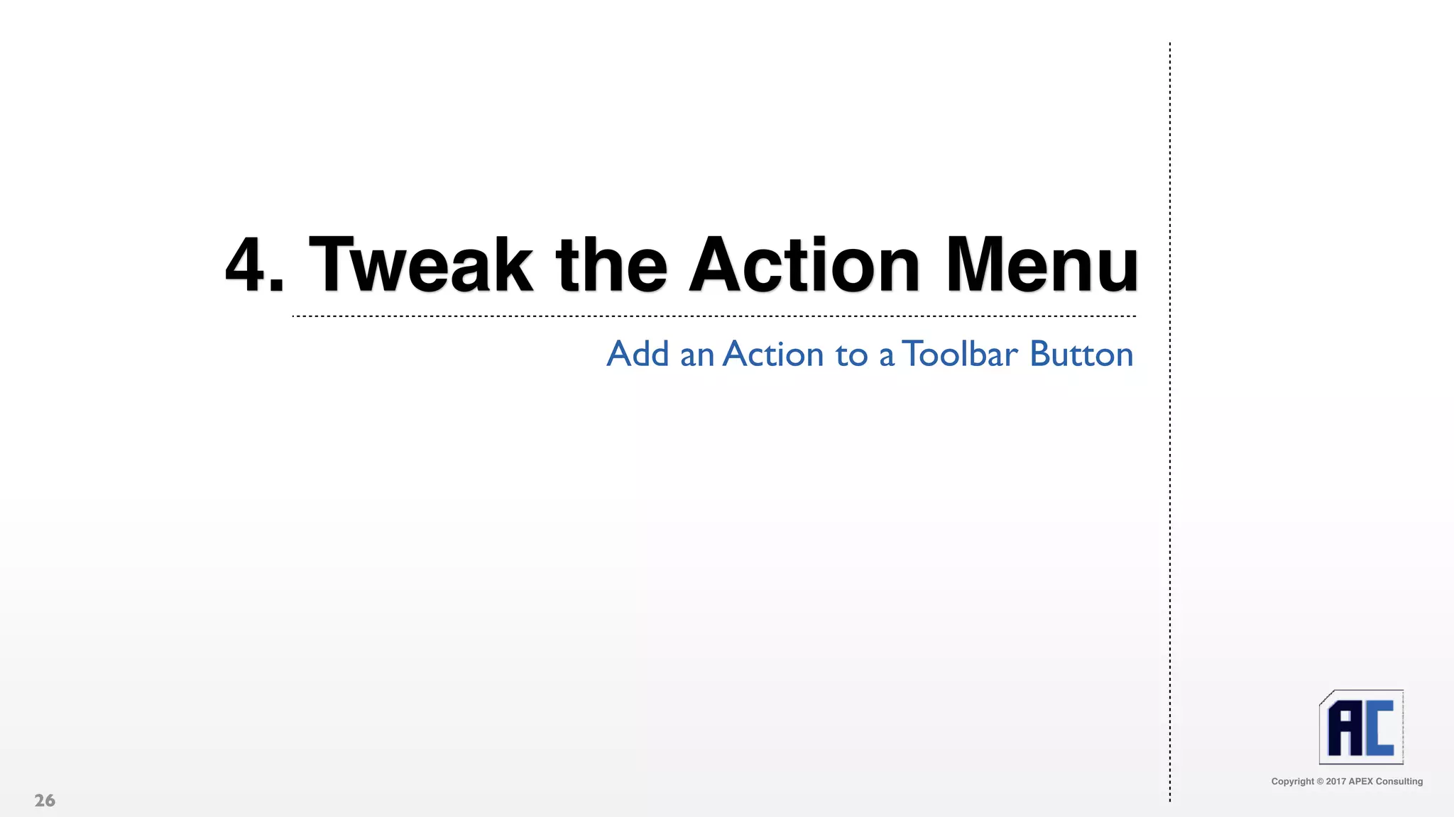 Copyright © 2017 APEX Consulting
4. Tweak the Action Menu
Add an Action to a Toolbar Button
26
 