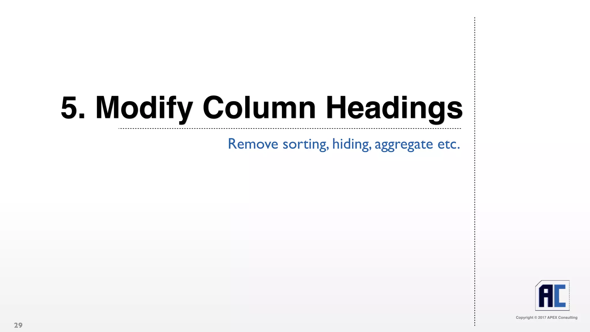 Copyright © 2017 APEX Consulting
5. Modify Column Headings
Remove sorting, hiding, aggregate etc.
29
 