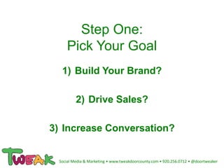 Step One:
Pick Your Goal
1) Build Your Brand?
2) Drive Sales?
3) Increase Conversation?
Social Media & Marketing • www.tweakdoorcounty.com • 920.256.0712 • @doortweaker
 