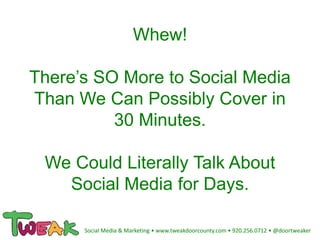 Whew!
There’s SO More to Social Media
Than We Can Possibly Cover in
30 Minutes.
We Could Literally Talk About
Social Media for Days.
Social Media & Marketing • www.tweakdoorcounty.com • 920.256.0712 • @doortweaker
 