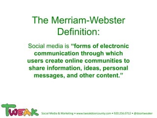 The Merriam-Webster
Definition:
Social media is “forms of electronic
communication through which
users create online communities to
share information, ideas, personal
messages, and other content.”
Social Media & Marketing • www.tweakdoorcounty.com • 920.256.0712 • @doortweaker
 