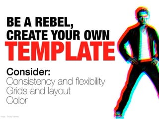 BE A REBEL,
      CREATE YOUR OWN
     TEMPLATE
      Consider:
      Consistency and ﬂexibility
      Grids and layout
      Color
Image: Thuany Gabriela
 