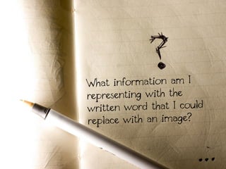 W  hat information am I
repr esenting with the
writt en word that I could
r eplace with an image?
 