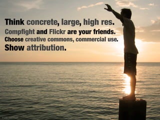 Think concrete, large, high res.
  Compﬁght and Flickr are your friends.
  Choose creative commons, commercial use.
  Show attribution.




Image: cucumber!
 