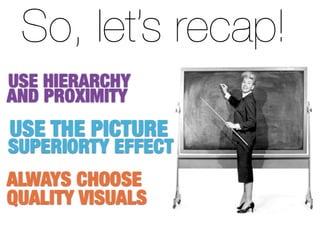 So, let’s recap!
USE HIERARCHY
AND PROXIMITY
USE THE PICTURE
SUPERIORTY EFFECT
ALWAYS CHOOSE
QUALITY VISUALS
 