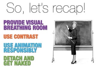 So, let’s recap!
PROVIDE VISUAL
BREATHING ROOM
USE CONTRAST
USE ANIMATION
RESPONSIBLY
DETACH AND
GET NAKED
 