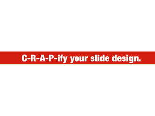 C-R-A-P-ify your slide design.
 