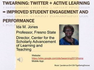 TWEARNING: TWITTER + ACTIVE LEARNING
= IMPROVED STUDENT ENGAGEMENT AND
PERFORMANCE
     Ida M. Jones
     Professor, Fresno State
     Director, Center for the
     Scholarly Advancement
     of Learning and
     Teaching


       Website: https://sites.google.com/site/twearning2013/home
       Mobile App: http://myapp.is/Twearning4Education
 