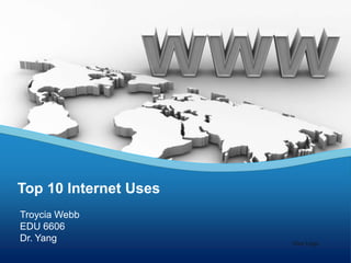 Top 10 Internet Uses Troycia Webb EDU 6606  Dr. Yang Your Logo 