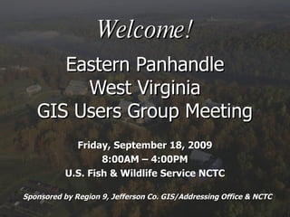Welcome! Eastern Panhandle West Virginia GIS Users Group Meeting Friday, September 18, 2009 8:00AM – 4:00PM U.S. Fish & Wildlife Service NCTC Sponsored by Region 9, Jefferson Co. GIS/Addressing Office & NCTC 