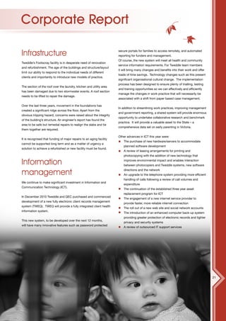Corporate Report

Infrastructure                                                        secure portals for families to access remotely, and automated
                                                                      reporting for funders and management.
                                                                      Of course, the new system will meet all health and community
Tweddle’s Footscray facility is in desperate need of renovation
                                                                      service information requirements. For Tweddle team members
and refurbishment. The age of the buildings and structure/layout
                                                                      it will bring many changes and benefits into their work and offer
limit our ability to respond to the individual needs of different
                                                                      loads of time savings. Technology changes such as this present
clients and importantly to introduce new models of practice.
                                                                      significant organisational cultural change. The implementation
                                                                      process has been designed to ensure plenty of trialling, testing
The section of the roof over the laundry, kitchen and utility area
                                                                      and training opportunities so we can effectively and efficiently
has been damaged due to two stormwater events. A roof section
                                                                      manage the changes in work practice that will necessarily be
needs to be lifted to repair the damage.
                                                                      associated with a shift from paper based case management.

Over the last three years, movement in the foundations has
                                                                      In addition to streamlining work practices, improving management
created a significant ridge across the floor. Apart from the
                                                                      and government reporting, a shared system will provide enormous
obvious tripping hazard, concerns were raised about the integrity
                                                                      opportunity to undertake collaborative research and benchmark
of the building’s structure. An engineer’s report has found the
                                                                      practice. It will provide a valuable asset to the State – a
area to be safe but remedial repairs to realign the slabs and tie
                                                                      comprehensive data set on early parenting in Victoria.
them together are required.

                                                                      Other advances in ICT this year were:
It is recognised that funding of major repairs to an aging facility
                                                                          The purchase of new hardware/servers to accommodate
cannot be supported long term and as a matter of urgency a
                                                                          planned software development
solution to achieve a refurbished or new facility must be found.
                                                                          A review of leasing arrangements for printing and
                                                                          photocopying with the addition of new technology that

Information                                                               improves environmental impact and enables interaction
                                                                          between photocopiers and Tweddle systems, new software

management                                                                directions and the network
                                                                          An upgrade to the telephone system providing more efficient
                                                                          handling of calls following a review of call volumes and
We continue to make significant investment in Information and
                                                                          expenditure
Communication Technology (ICT).
                                                                          The continuation of the established three year asset
                                                                          replacement program for ICT
In December 2010 Tweddle and QEC purchased and commenced
                                                                          The engagement of a new internet service provider to
development of a new fully electronic client records management
                                                                          provide faster, more reliable internet connection
system (TWEQ). TWEQ will provide a fully integrated client health
                                                                          The roll out of a new web site and social network accounts
information system.
                                                                          The introduction of an enhanced computer back-up system
                                                                          providing greater protection of electronic records and tighter
This new system, to be developed over the next 12 months,
                                                                          privacy and security systems
will have many innovative features such as password protected
                                                                          A review of outsourced IT support services




                                                                                                                                           21
 