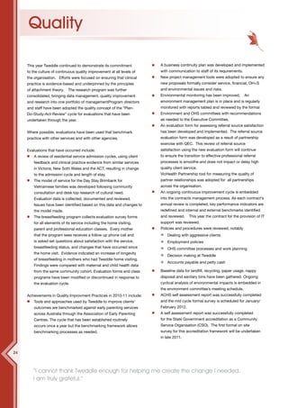 12



     Quality

     This year Tweddle continued to demonstrate its commitment            A business continuity plan was developed and implemented
     to the culture of continuous quality improvement at all levels of    with communication to staff of its requirements.
     the organisation. Efforts were focused on ensuring that clinical     New project management tools were adopted to ensure any
     practice is evidence-based and underpinned by the principles         new proposals formally consider service, financial, OH+S
     of attachment theory.    The research program was further            and environmental issues and risks.
     consolidated, bringing data management, quality improvement          Environmental monitoring has been improved.        An
     and research into one portfolio of managementProgram directors       environment management plan is in place and is regularly
     and staff have been adopted the quality concept of the “Plan-        monitored with reports tabled and reviewed by the formal
     Do-Study-Act-Review” cycle for evaluations that have been            Environment and OHS committees with recommendations
     undertaken through the year.                                         as needed to the Executive Committee.
                                                                          An evaluation form for assessing referral source satisfaction
     Where possible, evaluations have been used that benchmark            has been developed and implemented. The referral source
     practice with other services and with other agencies.                evaluation form was developed as a result of partnership
                                                                          exercise with QEC. This review of referral source
     Evaluations that have occurred include:                              satisfaction using the new evaluation form will continue
         A review of residential service admission cycles, using client   to ensure the transition to effective professional referral
         feedback and clinical practice evidence from similar services    processes is smoothe and does not impact or delay high
         in Victoria, New Soth Wales and the ACT, resulting in change     quality client service.
         to the admission cycle and length of stay.                       VicHealth Partnership tool for measuring the quality of
         The model of service for the Day Stay Brimbank for               partner relationships was adopted for all partnerships
         Vietnamese families was developed following community            across the organisation.
         consultation and desk top research of cultural need.             An ongoing continuous improvement cycle is embedded
         Evaluation data is collected, documented and reviewed.           into the contracts management process. As each contract’s
         Issues have been identified based on this data and changes to    annual review is completed, key performance indicators are
         the model made.                                                  redefined and internal and external benchmarks identified
         The breastfeeding program collects evaluation survey forms       and reviewed.     This year the contract for the provision of IT
         for all elements of its service including the home visiting,     support was reviewed.
         parent and professional education classes. Every mother          Policies and procedures were reviewed, notably
         that the program sees receives a follow up phone call and            Dealing with aggressive clients
         is asked set questions about satisfaction with the service,          Employment policies
         breastfeeding status, and changes that have occurred since           OHS committee processes and work planning
         the home visit. Evidence indicated an increase of longevity
                                                                              Decision making at Tweddle
         of breastfeeding in mothers who had Tweddle home visiting.
                                                                              Accounts payable and petty cash
         Findings were compared with maternal and child health data
         from the same community cohort. Evaluation forms and class       Baseline data for landfill, recycling, paper usage, nappy
         programs have been modified or discontinued in response to       disposal and sanitary bins have been gathered. Ongoing
         the evaluation cycle.                                            cyclical analysis of environmental impacts is embedded in
                                                                          the environment committee’s meeting schedule.
     Achievements in Quality Improvment Practices in 2010-11 include:     ACHS self assessment report was successfully completed
         Tools and approaches used by Tweddle to improve clients’         and the mid cycle formal survey is scheduled for January/
         outcomes are benchmarked against early parenting services        February 2012.
         across Australia through the Association of Early Parenting      A self assessment report was successfully completed
         Centres. The cycle that has been established routinely           for the State Government accreditation as a Community
         occurs once a year but the benchmarking framework allows         Service Organisation (CSO). The first formal on site
         benchmarking processes as needed.                                survey for this accreditation framework will be undertaken
                                                                          in late 2011.


24



        “I cannot thank Tweddle enough for helping me create the change I needed.
        I am truly grateful.”
 