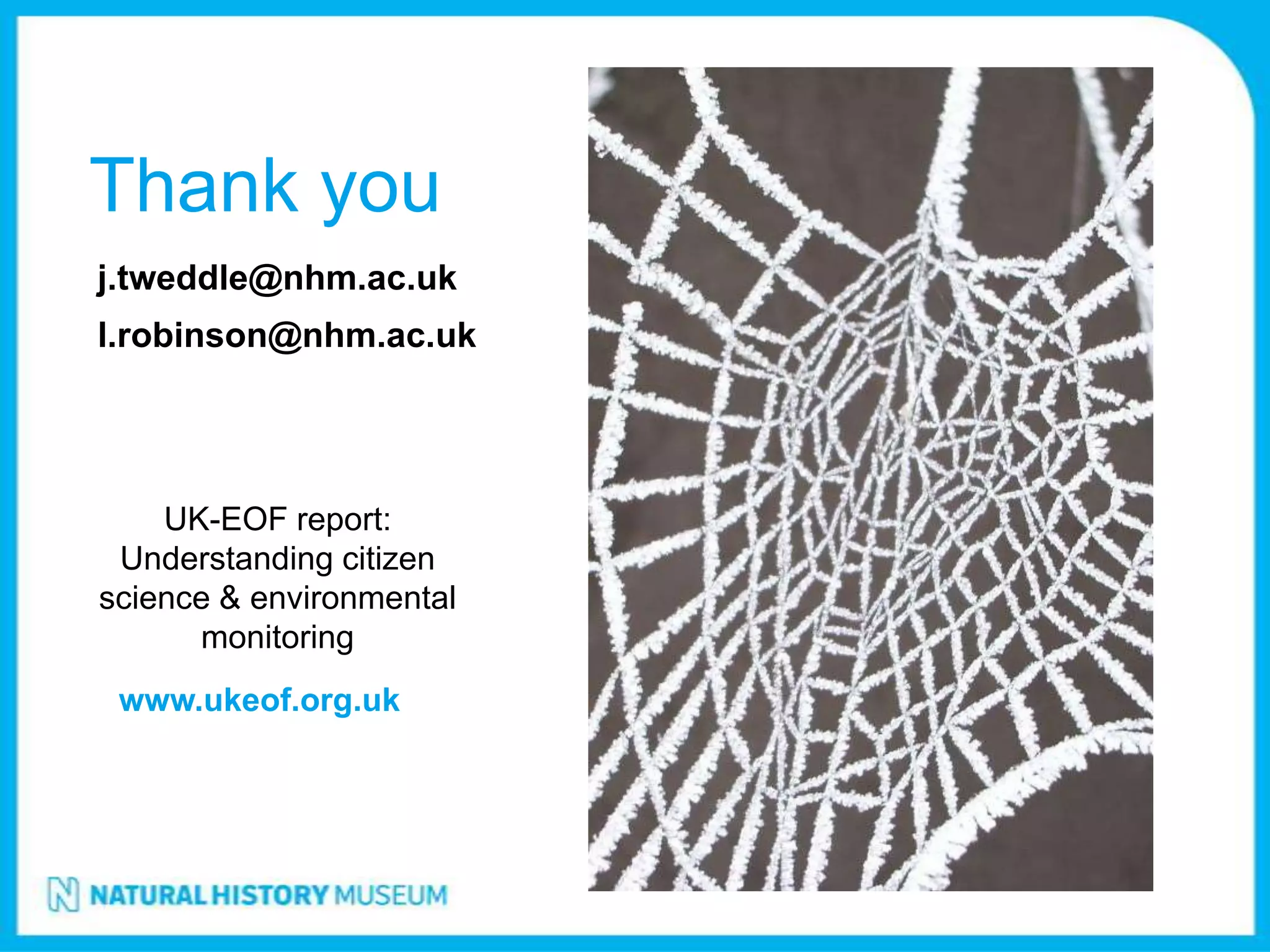 Thank you
j.tweddle@nhm.ac.uk
l.robinson@nhm.ac.uk




    UK-EOF report:
 Understanding citizen
science & environmental
      monitoring
 www.ukeof.org.uk
 