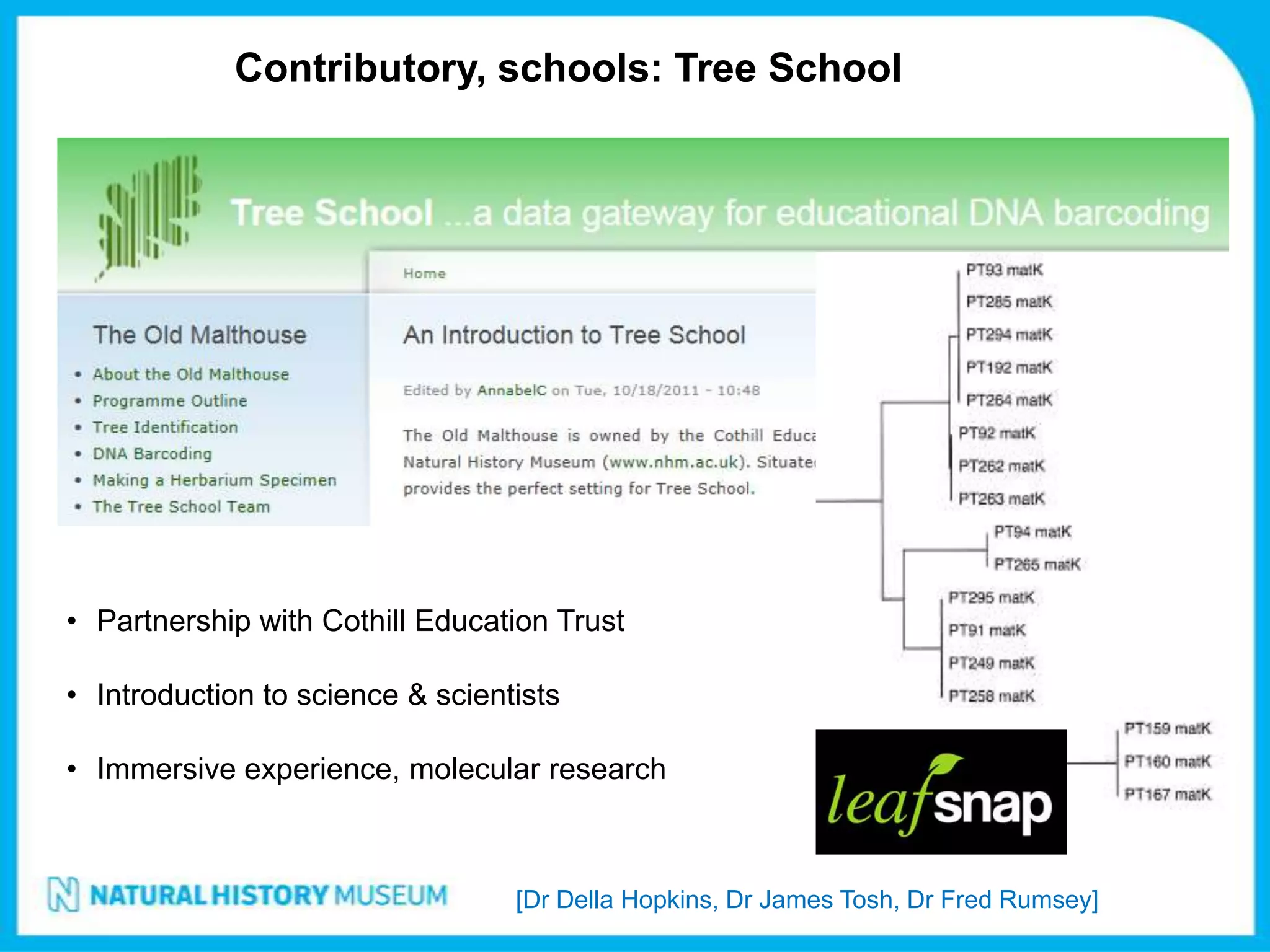 Contributory, schools: Tree School




• Partnership with Cothill Education Trust

• Introduction to science & scientists

• Immersive experience, molecular research



                                  [Dr Della Hopkins, Dr James Tosh, Dr Fred Rumsey]
 