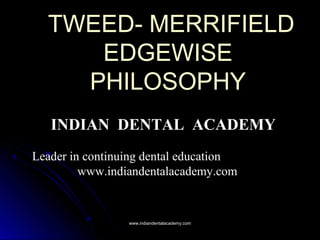 TWEED- MERRIFIELD
EDGEWISE
PHILOSOPHY
INDIAN DENTAL ACADEMY
Leader in continuing dental education
www.indiandentalacademy.com

www.indiandentalacademy.com

 