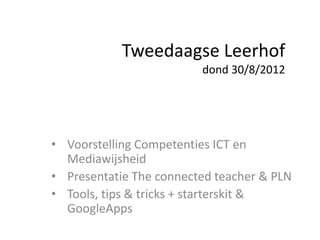 Tweedaagse Leerhof
                         dond 30/8/2012




• Voorstelling Competenties ICT en
  Mediawijsheid
• Presentatie The connected teacher & PLN
• Tools, tips & tricks + starterskit &
  GoogleApps
 