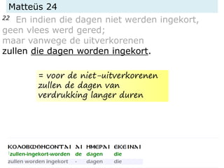 Matteüs 24
22 En indien die dagen niet werden ingekort,
geen vlees werd gered;
maar vanwege de uitverkorenen
zullen die dagen worden ingekort.
= voor de niet-uitverkorenen
zullen de dagen van
verdrukking langer duren
 
