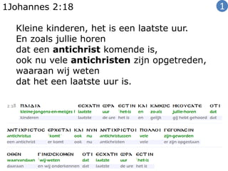 1Johannes 2:18
Kleine kinderen, het is een laatste uur.
En zoals jullie horen
dat een antichrist komende is,
ook nu vele antichristen zijn opgetreden,
waaraan wij weten
dat het een laatste uur is.
1
 