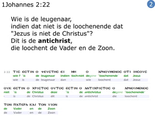 1Johannes 2:22
Wie is de leugenaar,
indien dat niet is de loochenende dat
"Jezus is niet de Christus"?
Dit is de antichrist,
die loochent de Vader en de Zoon.
2
 