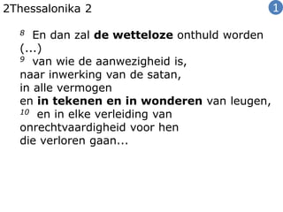 2Thessalonika 2
8 En dan zal de wetteloze onthuld worden
(...)
9 van wie de aanwezigheid is,
naar inwerking van de satan,
in alle vermogen
en in tekenen en in wonderen van leugen,
10 en in elke verleiding van
onrechtvaardigheid voor hen
die verloren gaan...
1
 