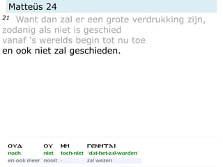 Matteüs 24
21 Want dan zal er een grote verdrukking zijn,
zodanig als niet is geschied
vanaf 's werelds begin tot nu toe
en ook niet zal geschieden.
 