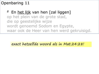 Openbaring 11
8 En het lijk van hen [zal liggen]
op het plein van de grote stad,
die op geestelijke wijze
wordt genoemd Sodom en Egypte,
waar ook de Heer van hen werd gekruisigd.
exact hetzelfde woord als in Mat.24:28!
 