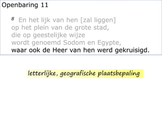 Openbaring 11
8 En het lijk van hen [zal liggen]
op het plein van de grote stad,
die op geestelijke wijze
wordt genoemd Sodom en Egypte,
waar ook de Heer van hen werd gekruisigd.
letterlijke, geografische plaatsbepaling
 