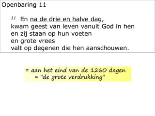 Openbaring 11
11 En na de drie en halve dag,
kwam geest van leven vanuit God in hen
en zij staan op hun voeten
en grote vrees
valt op degenen die hen aanschouwen.
= aan het eind van de 1260 dagen
= "de grote verdrukking"
 