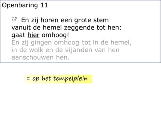 Openbaring 11
12 En zij horen een grote stem
vanuit de hemel zeggende tot hen:
gaat hier omhoog!
En zij gingen omhoog tot in de hemel,
in de wolk en de vijanden van hen
aanschouwen hen.
= op het tempelplein
 