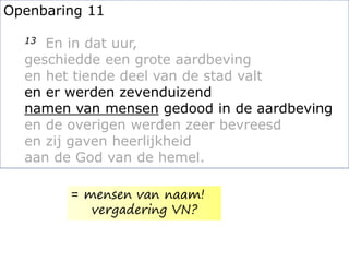 Openbaring 11
13 En in dat uur,
geschiedde een grote aardbeving
en het tiende deel van de stad valt
en er werden zevenduizend
namen van mensen gedood in de aardbeving
en de overigen werden zeer bevreesd
en zij gaven heerlijkheid
aan de God van de hemel.
= mensen van naam!
vergadering VN?
 