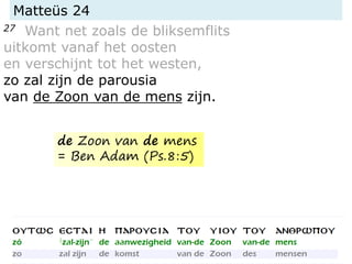 Matteüs 24
27 Want net zoals de bliksemflits
uitkomt vanaf het oosten
en verschijnt tot het westen,
zo zal zijn de parousia
van de Zoon van de mens zijn.
de Zoon van de mens
= Ben Adam (Ps.8:5)
 