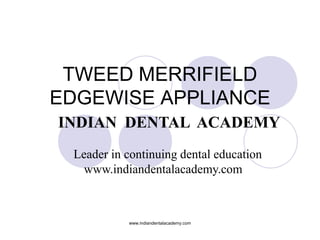 TWEED MERRIFIELD
EDGEWISE APPLIANCE
INDIAN DENTAL ACADEMY
Leader in continuing dental education
www.indiandentalacademy.com

www.indiandentalacademy.com

 