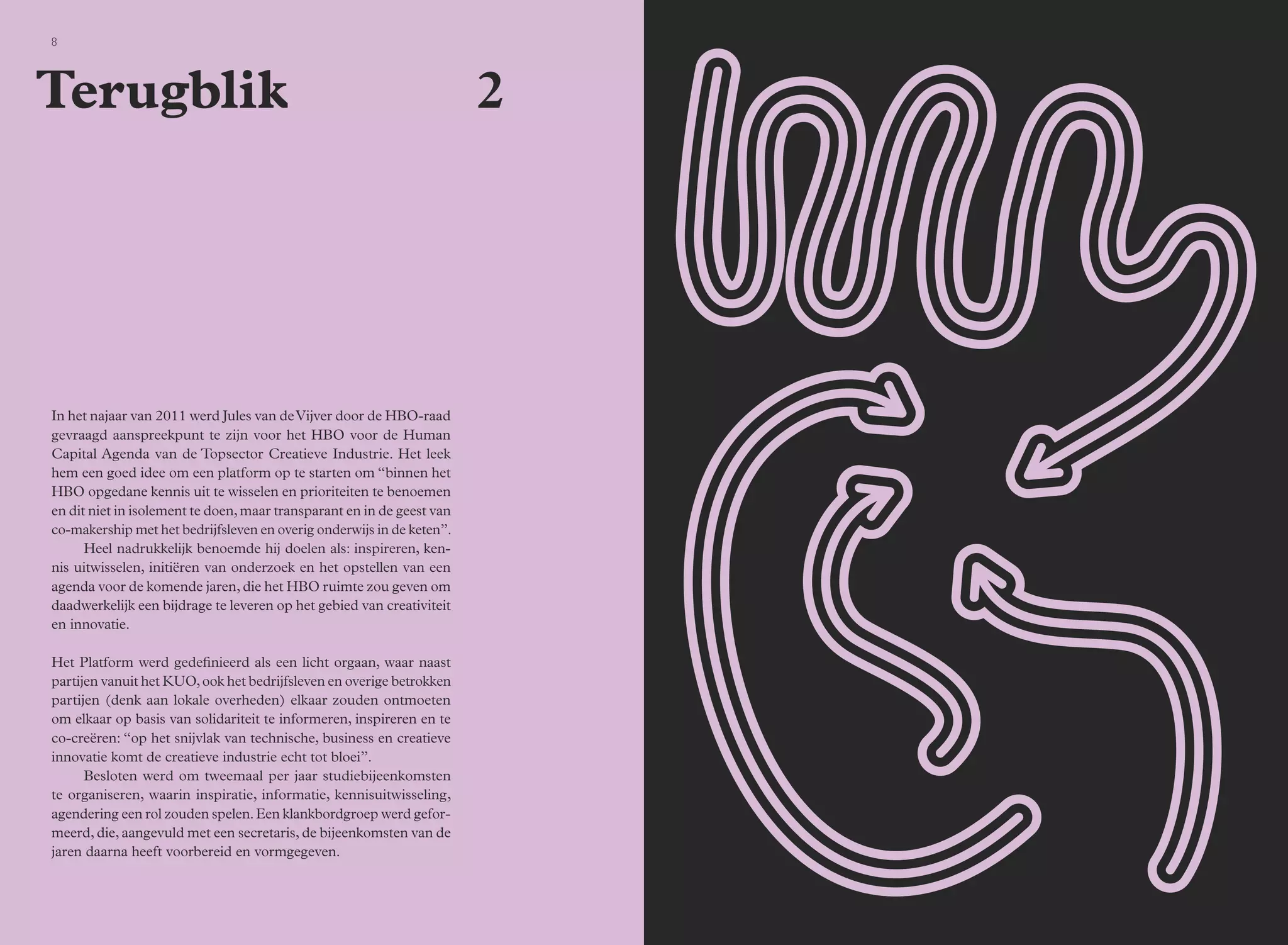 8 9 Bijeenkomsten 
Terugblik 2 
In het najaar van 2011 werd Jules van de Vijver door de HBO-raad 
gevraagd aanspreekpunt te zijn voor het HBO voor de Human 
Capital Agenda van de Topsector Creatieve Industrie. Het leek 
hem een goed idee om een platform op te starten om “binnen het 
HBO opgedane kennis uit te wisselen en prioriteiten te benoemen 
en dit niet in isolement te doen, maar transparant en in de geest van 
co-makership met het bedrijfsleven en overig onderwijs in de keten”. 
Heel nadrukkelijk benoemde hij doelen als: inspireren, ken-nis 
uitwisselen, initiëren van onderzoek en het opstellen van een 
agenda voor de komende jaren, die het HBO ruimte zou geven om 
daadwerkelijk een bijdrage te leveren op het gebied van creativiteit 
en innovatie. 
Het Platform werd gedefinieerd als een licht orgaan, waar naast 
partijen vanuit het KUO, ook het bedrijfsleven en overige betrokken 
partijen (denk aan lokale overheden) elkaar zouden ontmoeten 
om elkaar op basis van solidariteit te informeren, inspireren en te 
co-creëren: “op het snijvlak van technische, business en creatieve 
innovatie komt de creatieve industrie echt tot bloei”. 
Besloten werd om tweemaal per jaar studiebijeenkomsten 
te organiseren, waarin inspiratie, informatie, kennisuitwisseling, 
agendering een rol zouden spelen. Een klankbordgroep werd gefor-meerd, 
die, aangevuld met een secretaris, de bijeenkomsten van de 
jaren daarna heeft voorbereid en vormgegeven. 
 