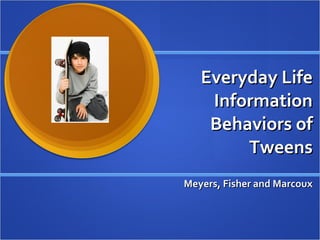 Everyday Life Information Behaviors of Tweens Meyers, Fisher and Marcoux 