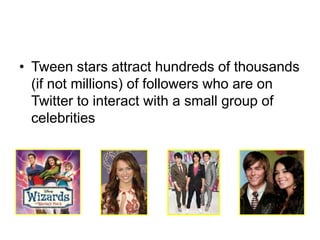 Tween stars attract hundreds of thousands (if not millions) of followers who are on Twitter to interact with a small group of celebrities