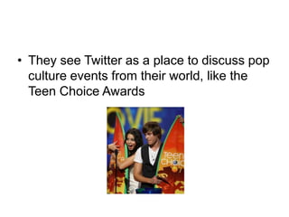 They see Twitter as a place to discuss pop culture events from their world, like the Teen Choice Awards