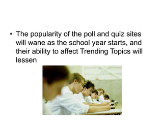 The popularity of the poll and quiz sites will wane as the school year starts, and their ability to affect Trending Topics will lessen
