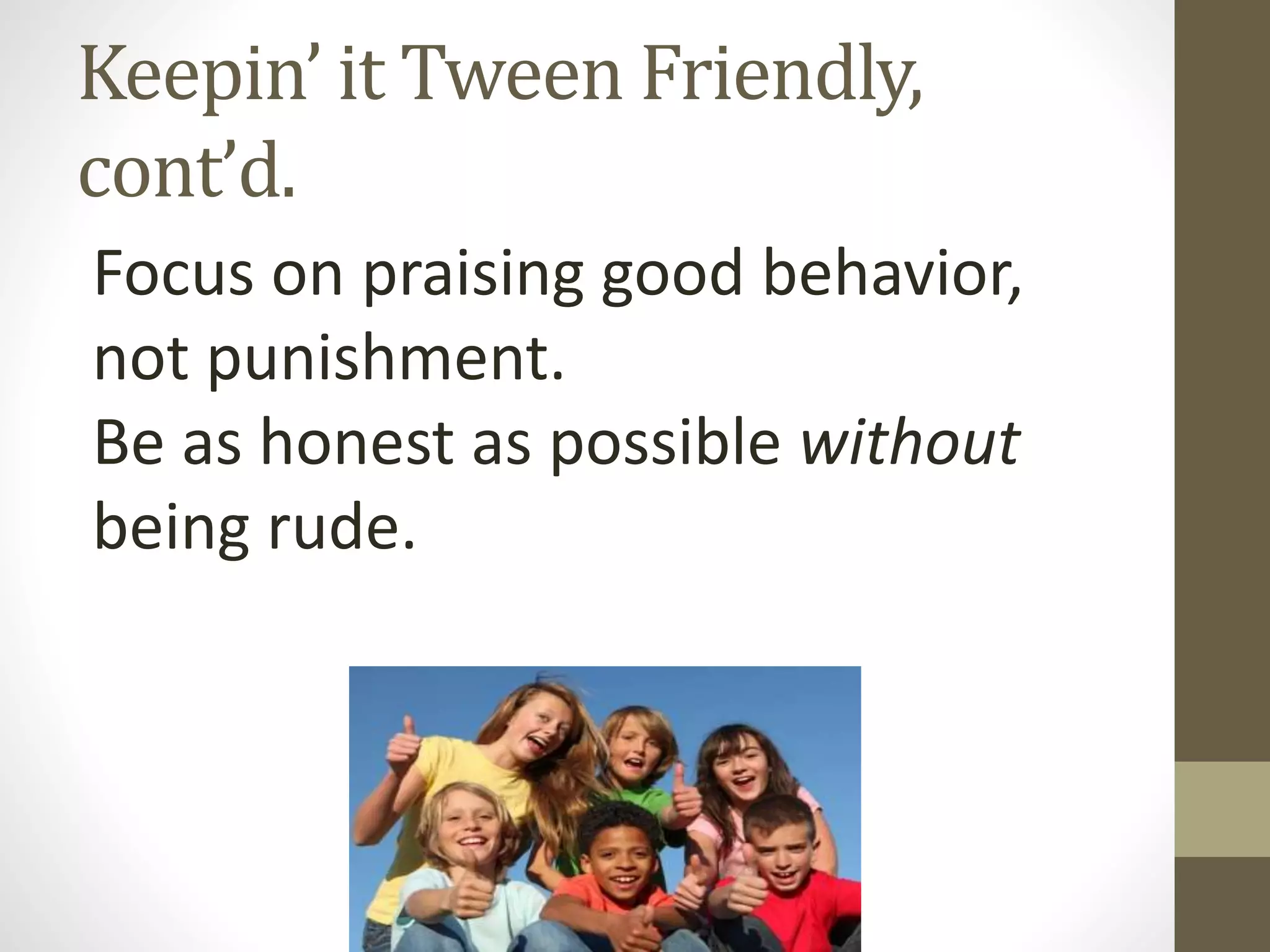 Keepin’ it Tween Friendly,
cont’d.
Focus on praising good behavior,
not punishment.
Be as honest as possible without
being rude.
 