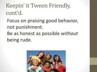Keepin’ it Tween Friendly,
cont’d.
Focus on praising good behavior,
not punishment.
Be as honest as possible without
being rude.
 