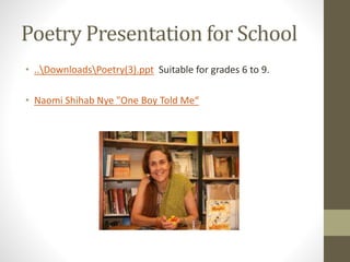 Poetry Presentation for School
• ..DownloadsPoetry(3).ppt Suitable for grades 6 to 9.
• Naomi Shihab Nye "One Boy Told Me“
 