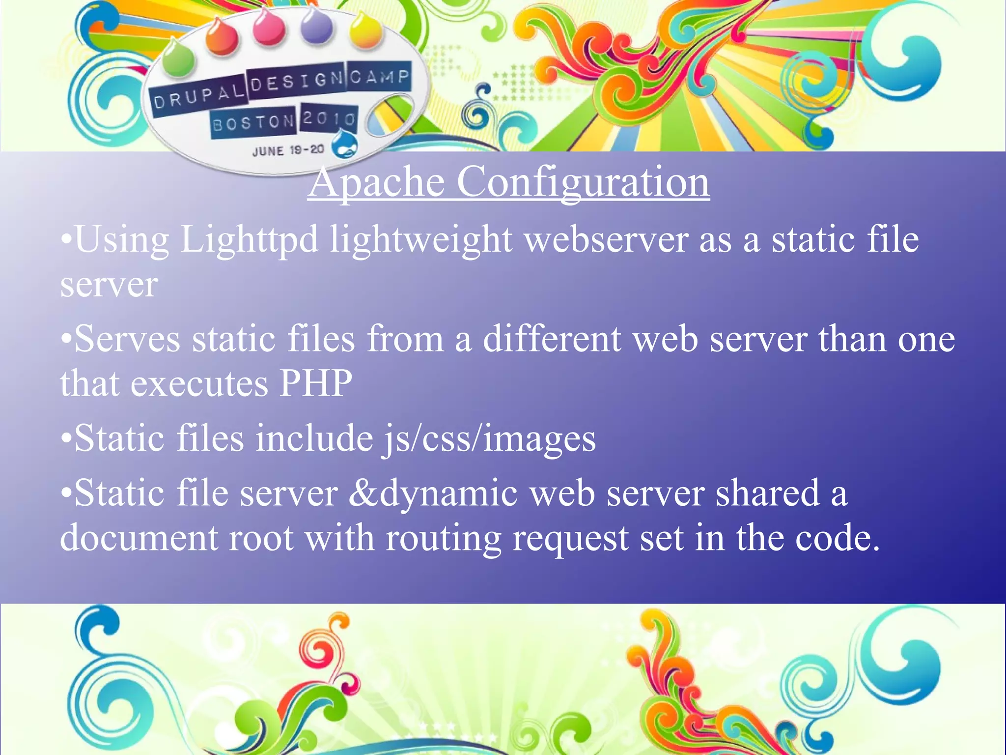 Apache Configuration   Using Lighttpd lightweight webserver as a static file server Serves static files from a different web server than one that executes PHP Static files include js/css/images Static file server &dynamic web server shared a document root with routing request set in the code. 