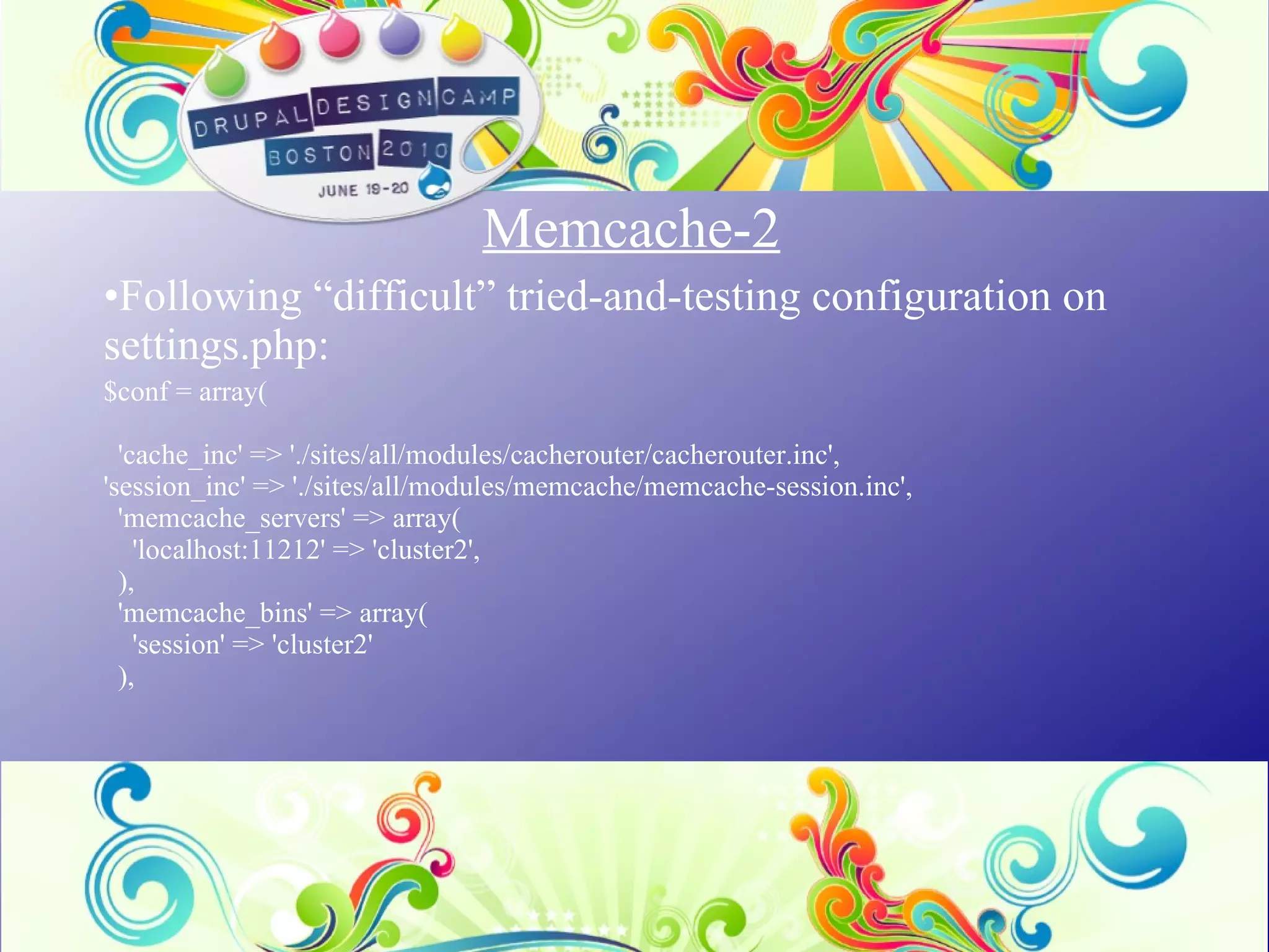 Memcache-2 Following “difficult” tried-and-testing configuration on settings.php:  $conf = array(   'cache_inc' => './sites/all/modules/cacherouter/cacherouter.inc', 'session_inc' => './sites/all/modules/memcache/memcache-session.inc',   'memcache_servers' => array(     'localhost:11212' => 'cluster2',   ),   'memcache_bins' => array(     'session' => 'cluster2'   ), 