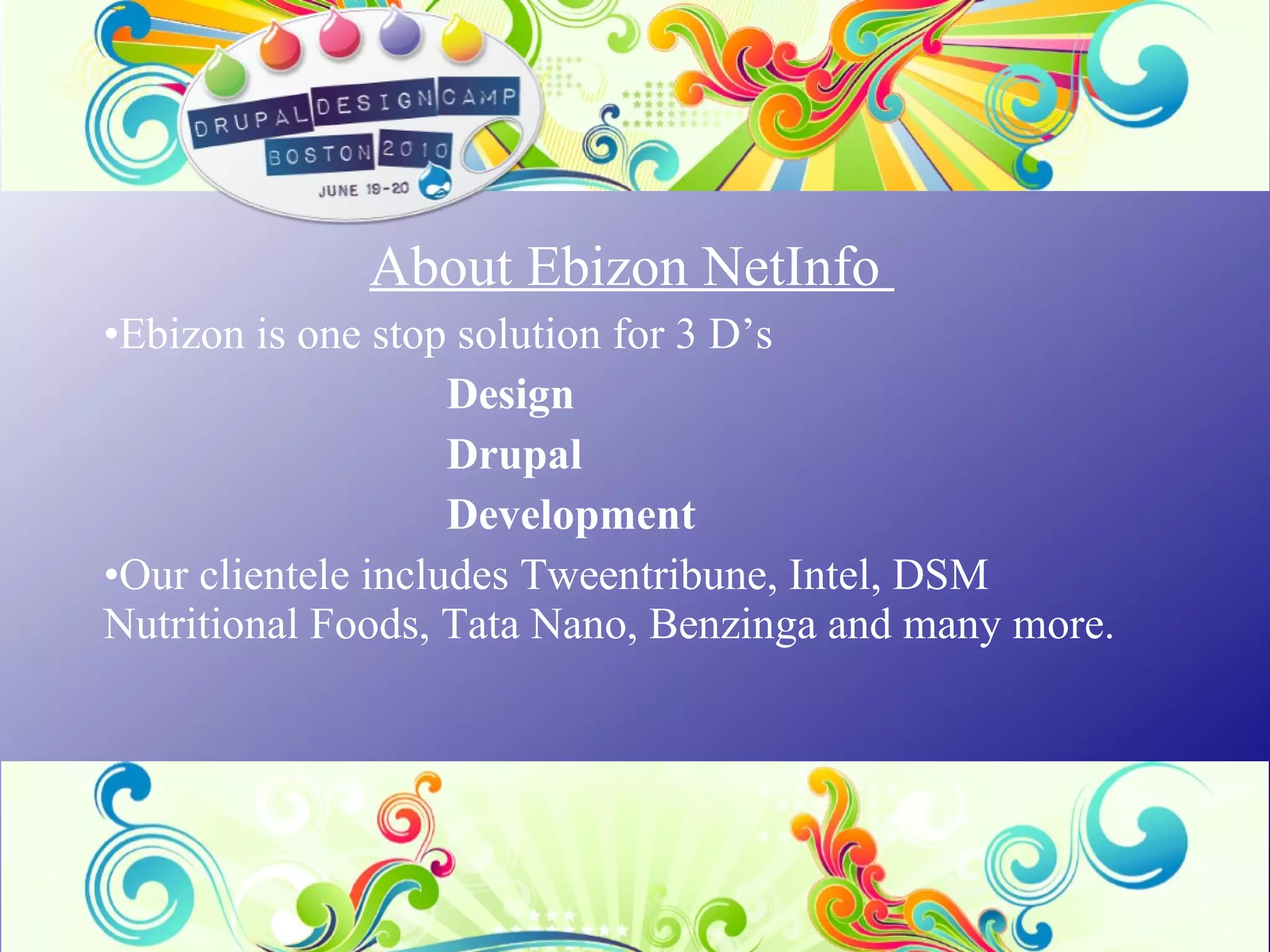 About Ebizon NetInfo  Ebizon is one stop solution for 3 D’s  Design Drupal Development Our clientele includes Tweentribune, Intel, DSM Nutritional Foods, Tata Nano, Benzinga and many more. 